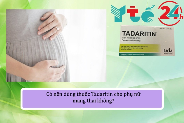 Có nên dùng thuốc Tadaritin cho phụ nữ mang thai không?